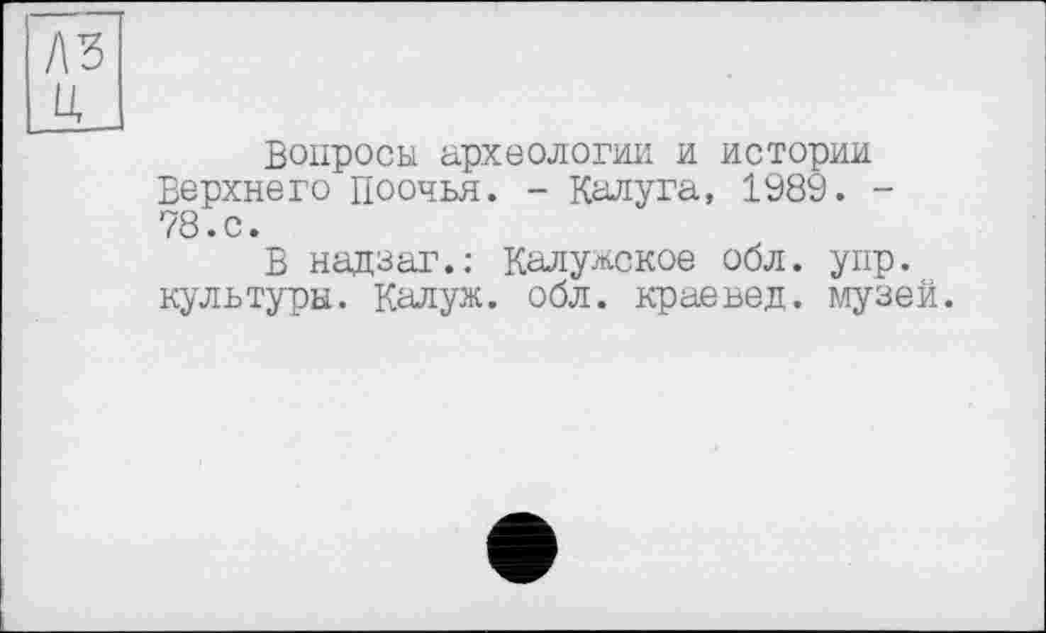 ﻿л?
U
Вопросы археологии и истории Верхнего Поочья. - Калуга, 1989. -78. с.
В надзаг.: Калужское обл. упр. культуры. Калуж. обл. краевед, музей.